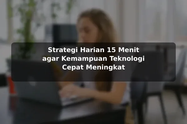 Strategi Harian 15 Menit agar Kemampuan Teknologi Cepat Meningkat