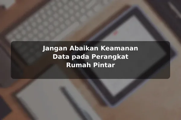 Jangan Abaikan Keamanan Data pada Perangkat Rumah Pintar