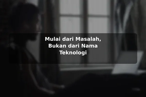 Mulai dari Masalah, Bukan dari Nama Teknologi