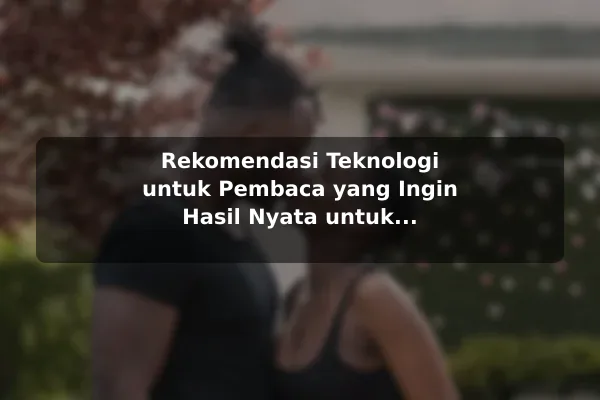 Rekomendasi Teknologi untuk Pembaca yang Ingin Hasil Nyata untuk Kebutuhan Harian Rekomendasi Teknologi untuk Pembaca yang Ingin Hasil Nyata untuk Kebutuhan Harian