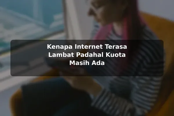 Kenapa Internet Terasa Lambat Padahal Kuota Masih Ada