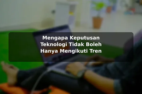 Mengapa Keputusan Teknologi Tidak Boleh Hanya Mengikuti Tren