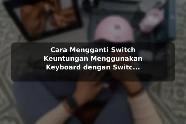Cara Mengganti Switch Keuntungan Menggunakan Keyboard dengan Switch yang Dapat Disesuaikan