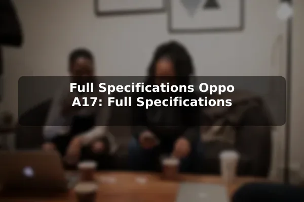 Full Specifications Oppo A17: Full Specifications