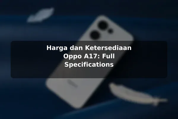 Harga dan Ketersediaan Oppo A17: Full Specifications