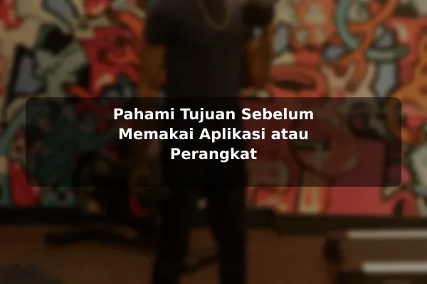 Pahami Tujuan Sebelum Memakai Aplikasi atau Perangkat
