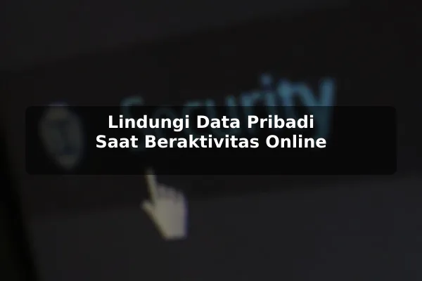 Lindungi Data Pribadi Saat Beraktivitas Online
