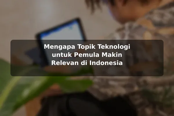 Mengapa Topik Teknologi untuk Pemula Makin Relevan di Indonesia