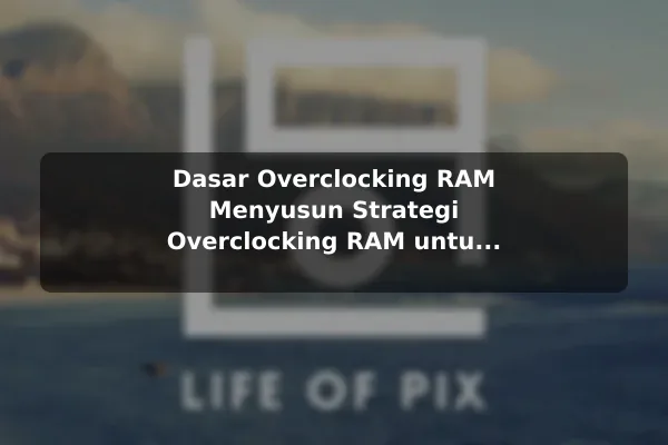 Dasar Overclocking RAM Menyusun Strategi Overclocking RAM untuk Performa Gaming