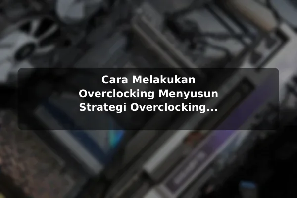 Cara Melakukan Overclocking Menyusun Strategi Overclocking RAM untuk Performa Gaming