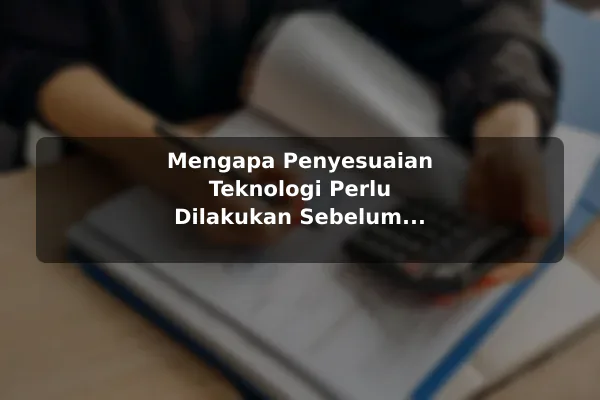 Mengapa Penyesuaian Teknologi Perlu Dilakukan Sebelum Memulai
