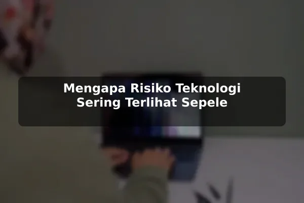 Mengapa Risiko Teknologi Sering Terlihat Sepele