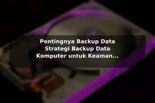 Pentingnya Backup Data Strategi Backup Data Komputer untuk Keamanan Maksimal