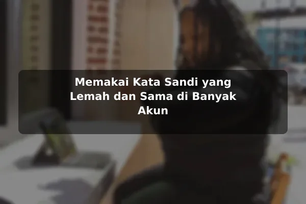 Memakai Kata Sandi yang Lemah dan Sama di Banyak Akun