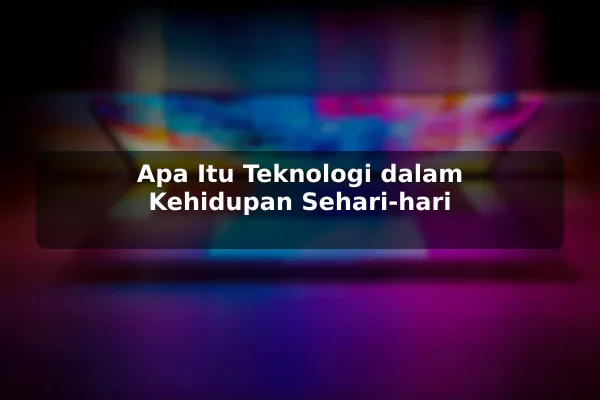 Apa Itu Teknologi dalam Kehidupan Sehari-hari