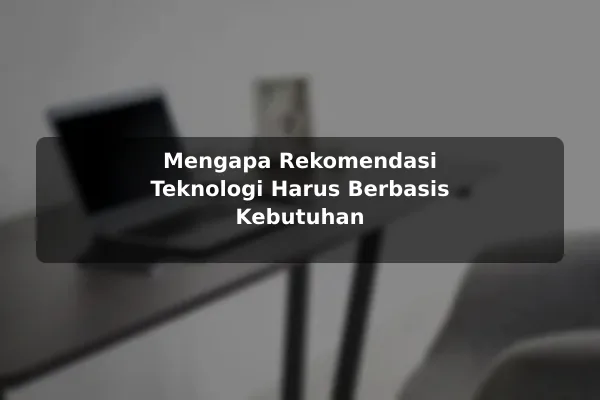 Mengapa Rekomendasi Teknologi Harus Berbasis Kebutuhan