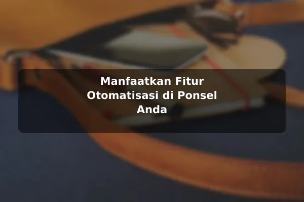 Manfaatkan Fitur Otomatisasi di Ponsel Anda