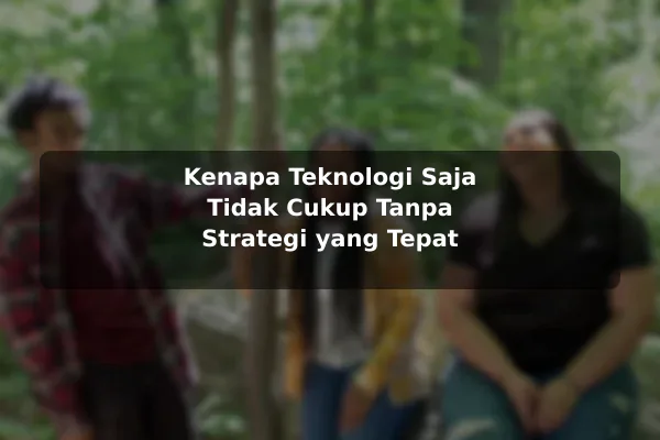 Kenapa Teknologi Saja Tidak Cukup Tanpa Strategi yang Tepat