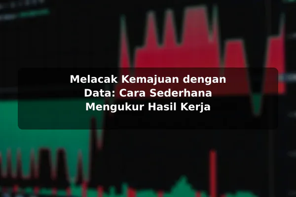 Melacak Kemajuan dengan Data: Cara Sederhana Mengukur Hasil Kerja