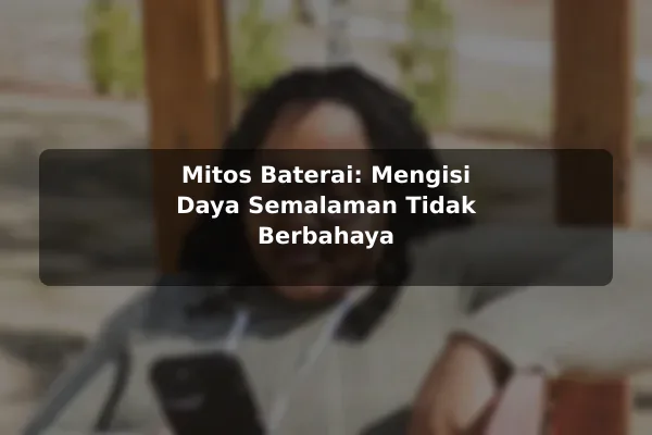 Mitos Baterai: Mengisi Daya Semalaman Tidak Berbahaya