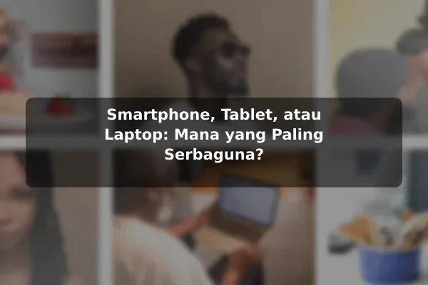 Smartphone, Tablet, atau Laptop: Mana yang Paling Serbaguna?