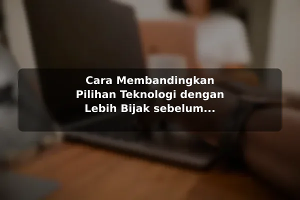 Cara Membandingkan Pilihan Teknologi dengan Lebih Bijak sebelum Memulai Cara Membandingkan Pilihan Teknologi dengan Lebih Bijak sebelum Memulai