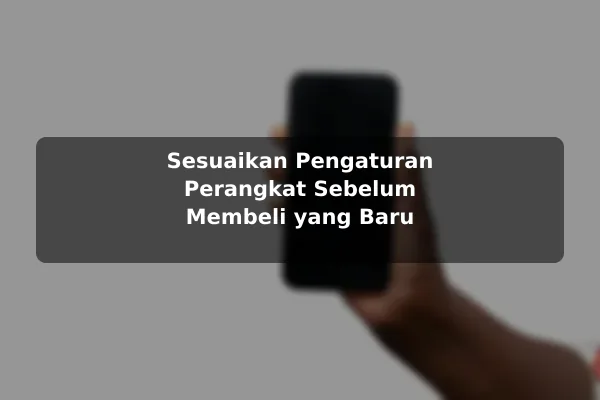 Sesuaikan Pengaturan Perangkat Sebelum Membeli yang Baru