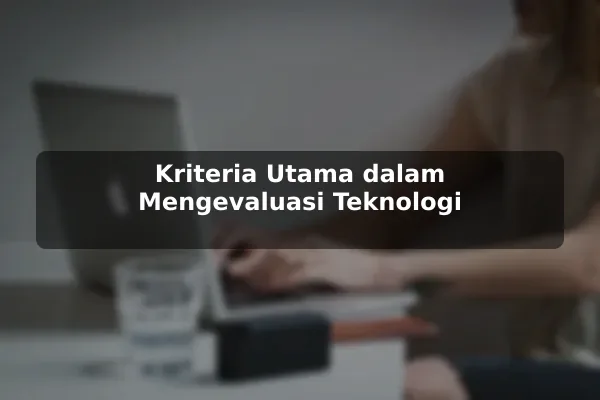 Kriteria Utama dalam Mengevaluasi Teknologi