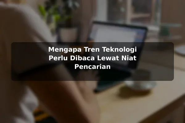 Mengapa Tren Teknologi Perlu Dibaca Lewat Niat Pencarian