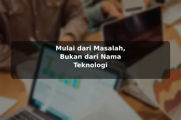 Mulai dari Masalah, Bukan dari Nama Teknologi