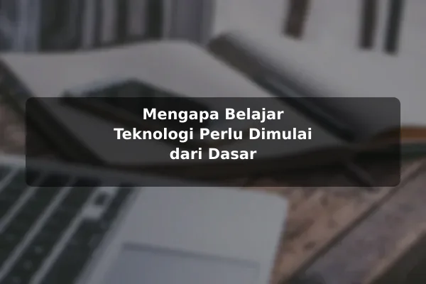 Mengapa Belajar Teknologi Perlu Dimulai dari Dasar