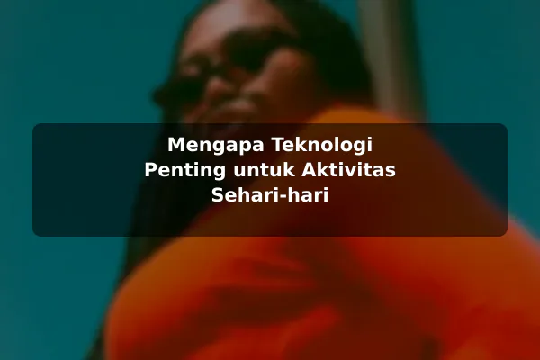 Mengapa Teknologi Penting untuk Aktivitas Sehari-hari