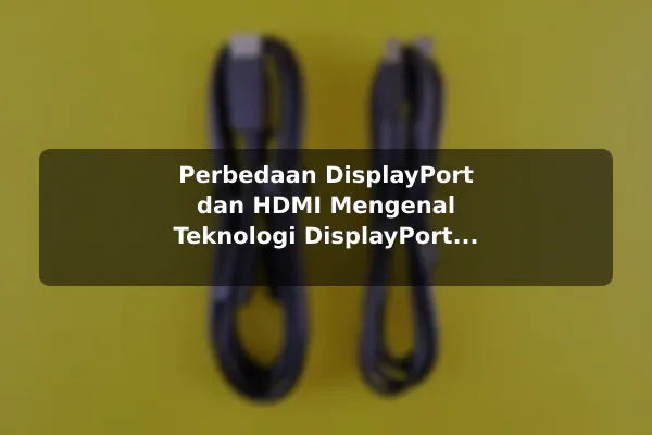 Perbedaan DisplayPort dan HDMI Mengenal Teknologi DisplayPort dan HDMI pada Monitor