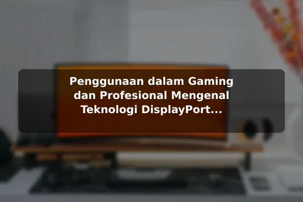 Penggunaan dalam Gaming dan Profesional Mengenal Teknologi DisplayPort dan HDMI pada Monitor