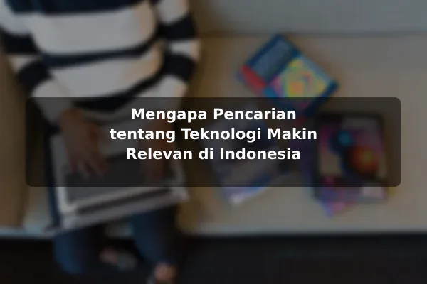 Mengapa Pencarian tentang Teknologi Makin Relevan di Indonesia