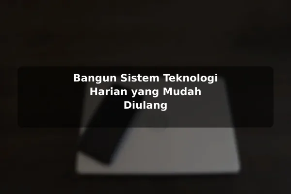 Bangun Sistem Teknologi Harian yang Mudah Diulang
