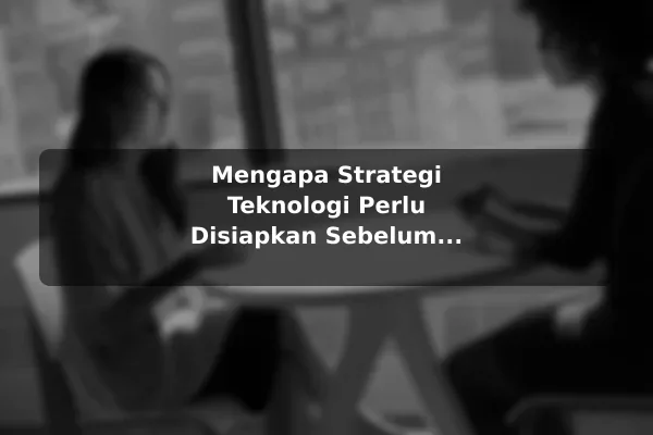 Mengapa Strategi Teknologi Perlu Disiapkan Sebelum Memulai