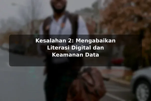 Kesalahan 2: Mengabaikan Literasi Digital dan Keamanan Data
