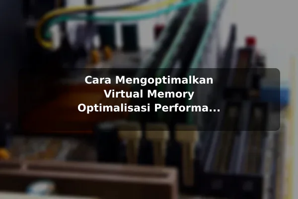 Cara Mengoptimalkan Virtual Memory Optimalisasi Performa Komputer dengan Pengaturan Virtual Memory
