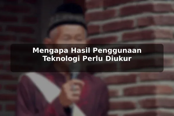 Mengapa Hasil Penggunaan Teknologi Perlu Diukur